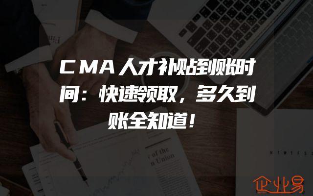 CMA人才补贴到账时间：快速领取，多久到账全知道！