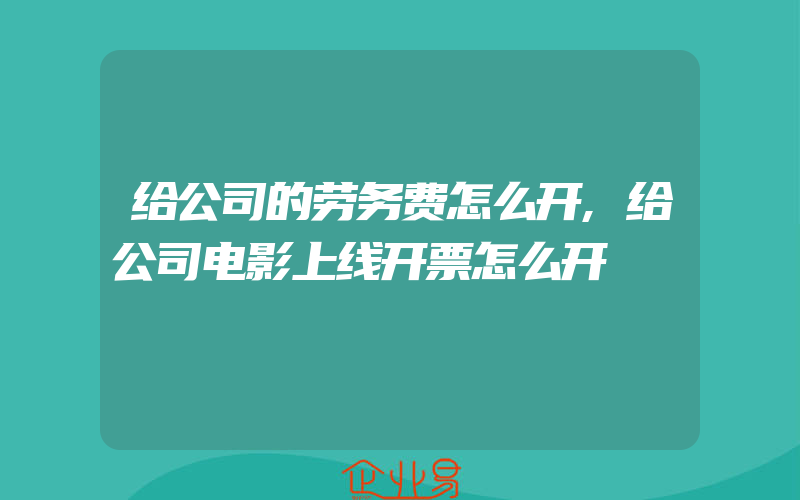 给公司的劳务费怎么开,给公司电影上线开票怎么开