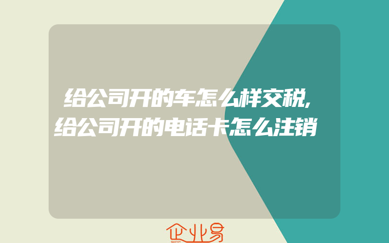 给公司开的车怎么样交税,给公司开的电话卡怎么注销