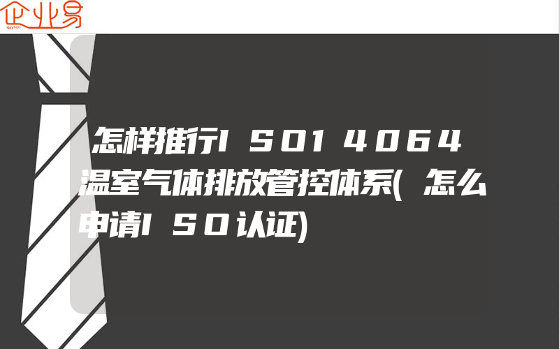 怎样推行ISO14064温室气体排放管控体系(怎么申请ISO认证)