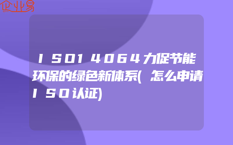 ISO14064力促节能环保的绿色新体系(怎么申请ISO认证)