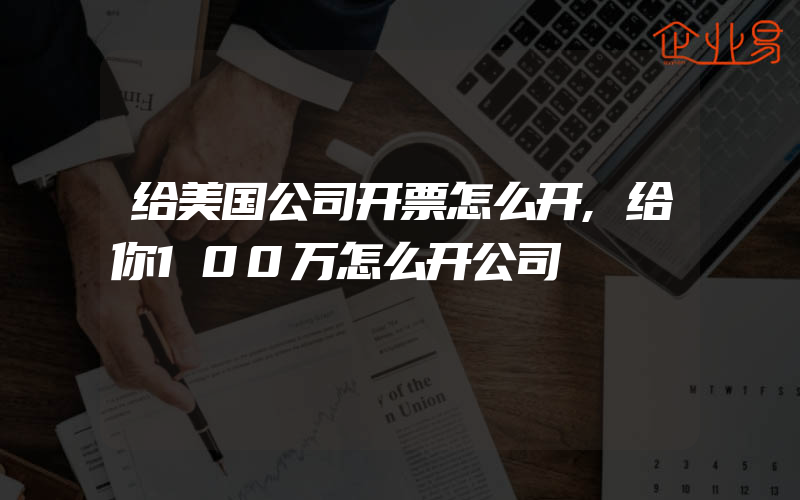 给美国公司开票怎么开,给你100万怎么开公司