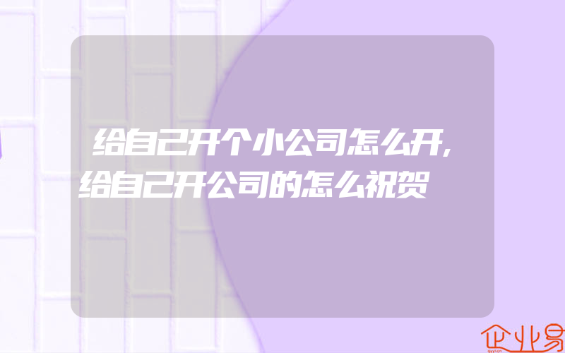 给自己开个小公司怎么开,给自己开公司的怎么祝贺