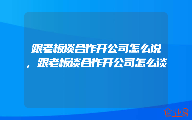 跟老板谈合作开公司怎么说,跟老板谈合作开公司怎么谈