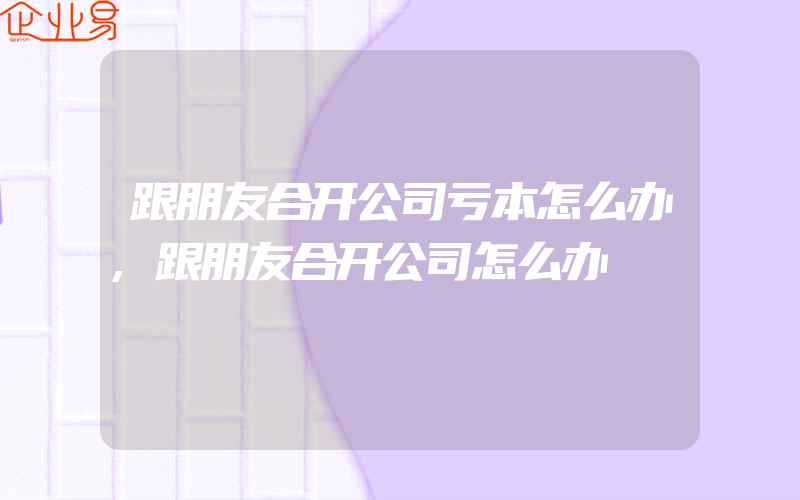 跟朋友合开公司亏本怎么办,跟朋友合开公司怎么办