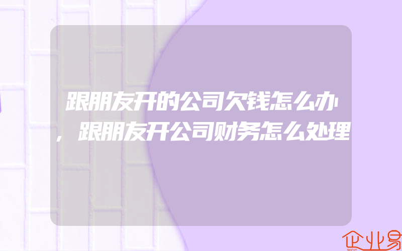 跟朋友开的公司欠钱怎么办,跟朋友开公司财务怎么处理