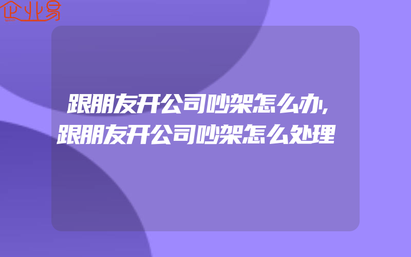 跟朋友开公司吵架怎么办,跟朋友开公司吵架怎么处理