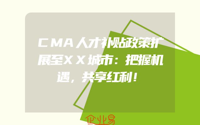 CMA人才补贴政策扩展至XX城市：把握机遇，共享红利！