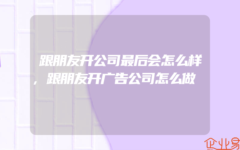 跟朋友开公司最后会怎么样,跟朋友开广告公司怎么做