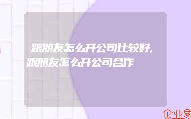 跟朋友怎么开公司比较好,跟朋友怎么开公司合作