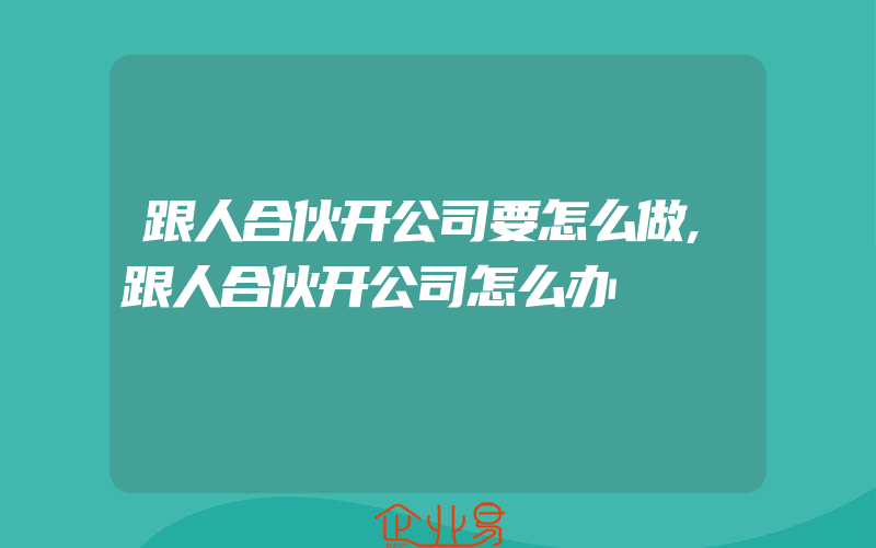 跟人合伙开公司要怎么做,跟人合伙开公司怎么办