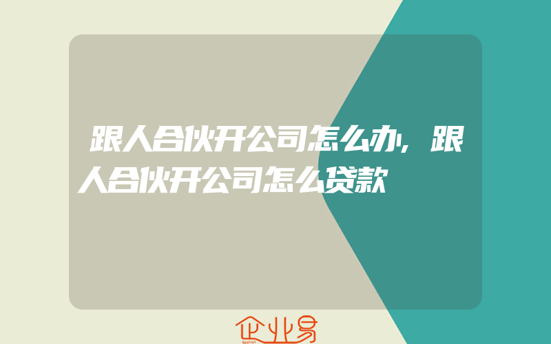 跟人合伙开公司怎么办,跟人合伙开公司怎么贷款