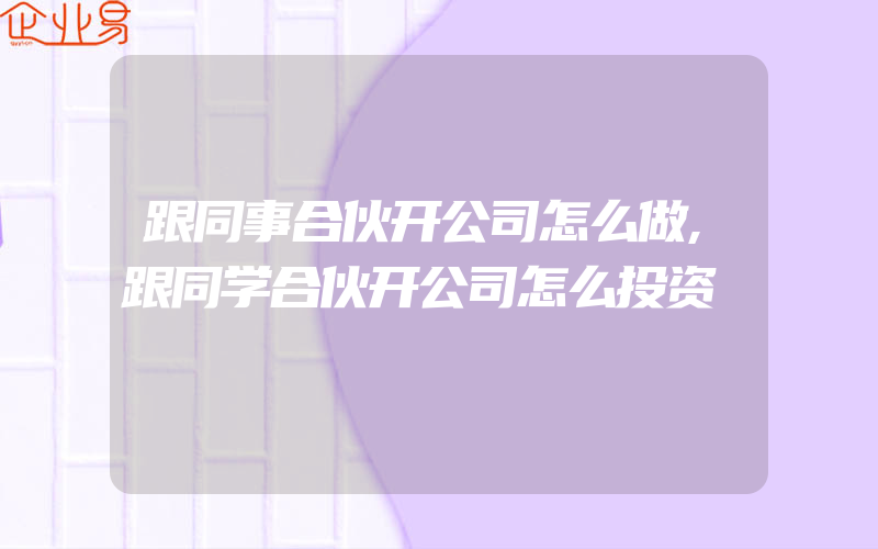 跟同事合伙开公司怎么做,跟同学合伙开公司怎么投资