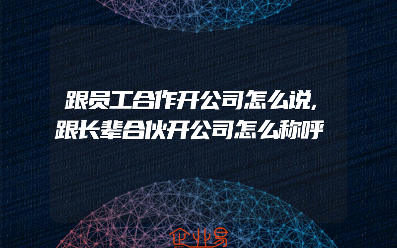 跟员工合作开公司怎么说,跟长辈合伙开公司怎么称呼