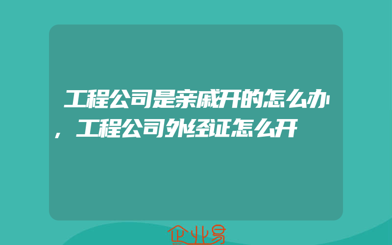 工程公司是亲戚开的怎么办,工程公司外经证怎么开