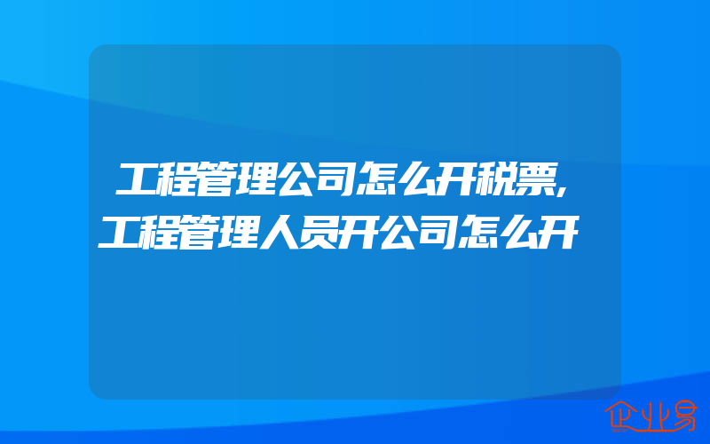 工程管理公司怎么开税票,工程管理人员开公司怎么开