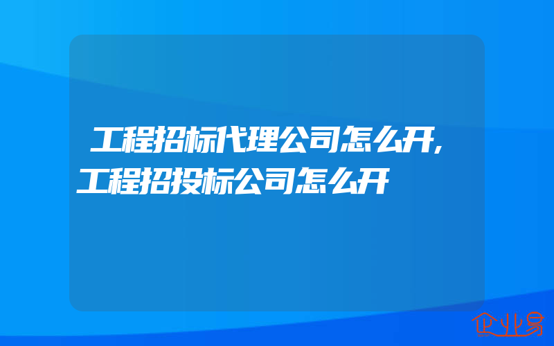 工程招标代理公司怎么开,工程招投标公司怎么开