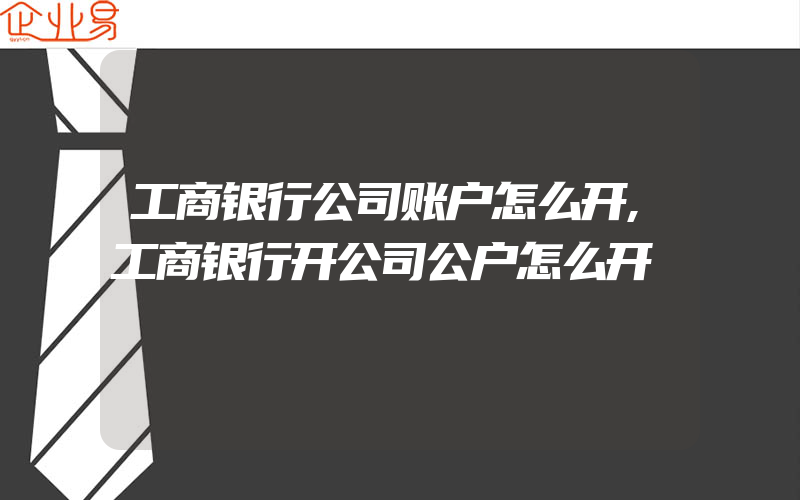 工商银行公司账户怎么开,工商银行开公司公户怎么开