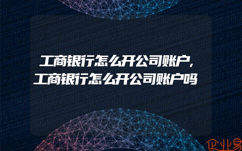 工商银行怎么开公司账户,工商银行怎么开公司账户吗