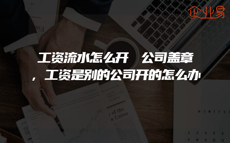 工资流水怎么开 公司盖章,工资是别的公司开的怎么办