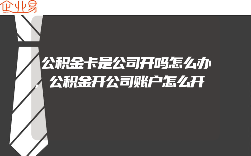 公积金卡是公司开吗怎么办,公积金开公司账户怎么开