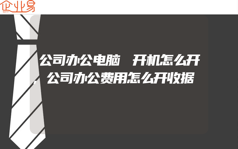 公司办公电脑 开机怎么开,公司办公费用怎么开收据