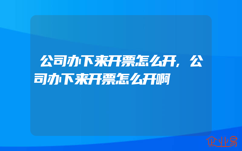 公司办下来开票怎么开,公司办下来开票怎么开啊