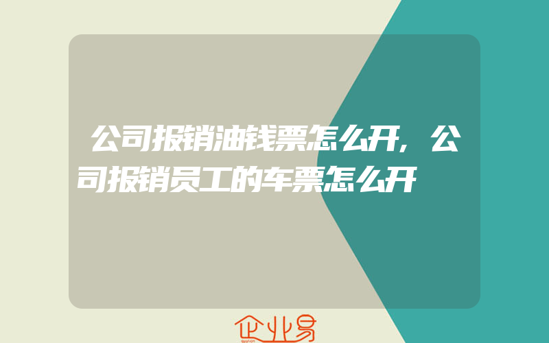 公司报销油钱票怎么开,公司报销员工的车票怎么开