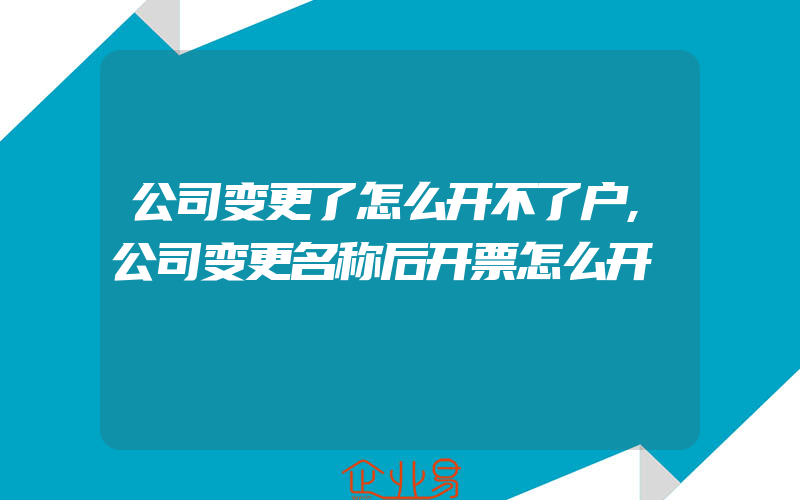 公司变更了怎么开不了户,公司变更名称后开票怎么开