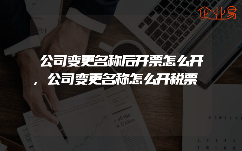 公司变更名称后开票怎么开,公司变更名称怎么开税票