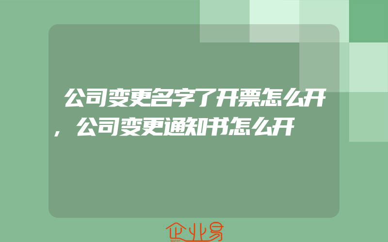 公司变更名字了开票怎么开,公司变更通知书怎么开