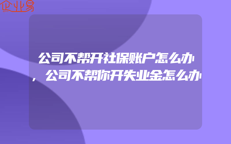 公司不帮开社保账户怎么办,公司不帮你开失业金怎么办