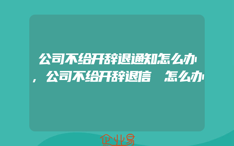 公司不给开辞退通知怎么办,公司不给开辞退信 怎么办