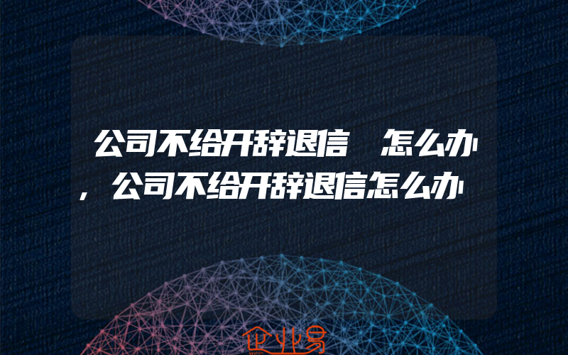 公司不给开辞退信 怎么办,公司不给开辞退信怎么办