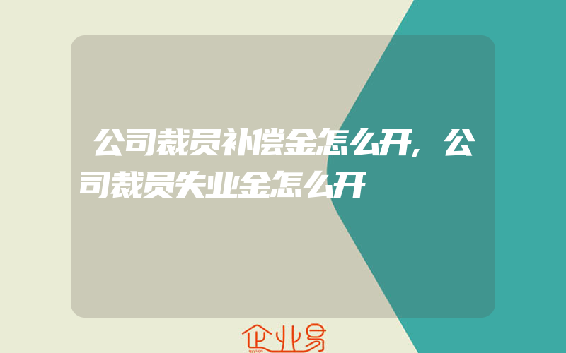 公司裁员补偿金怎么开,公司裁员失业金怎么开