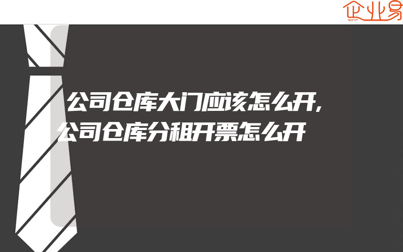 公司仓库大门应该怎么开,公司仓库分租开票怎么开