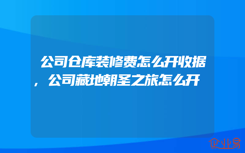 公司仓库装修费怎么开收据,公司藏地朝圣之旅怎么开