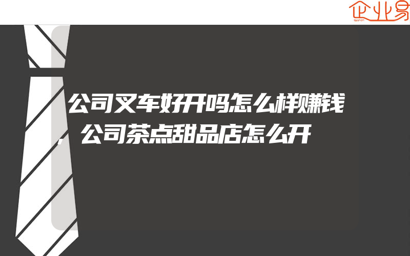 公司叉车好开吗怎么样赚钱,公司茶点甜品店怎么开