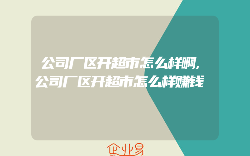 公司厂区开超市怎么样啊,公司厂区开超市怎么样赚钱