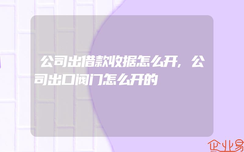 公司出借款收据怎么开,公司出口阀门怎么开的