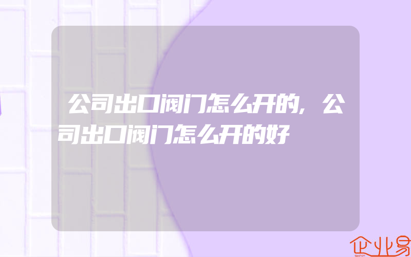 公司出口阀门怎么开的,公司出口阀门怎么开的好