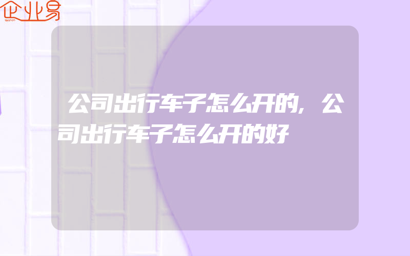 公司出行车子怎么开的,公司出行车子怎么开的好