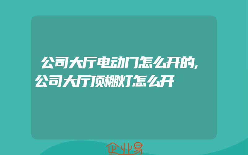 公司大厅电动门怎么开的,公司大厅顶棚灯怎么开