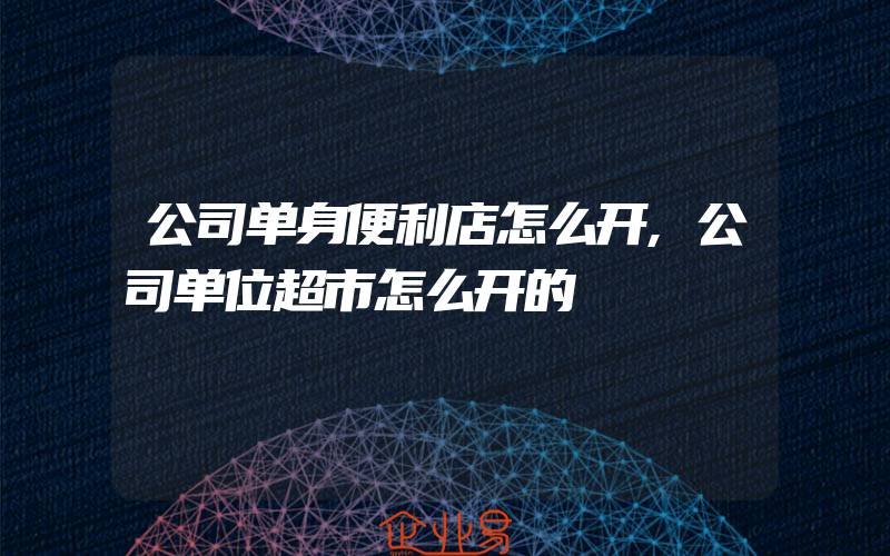 公司单身便利店怎么开,公司单位超市怎么开的