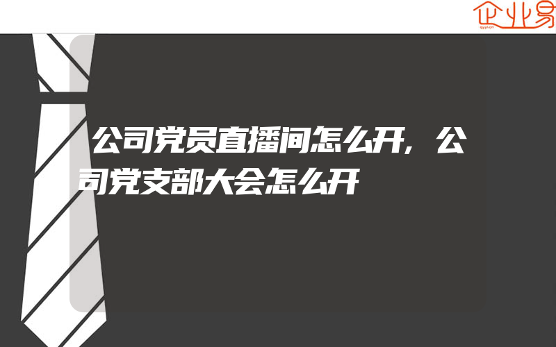 公司党员直播间怎么开,公司党支部大会怎么开