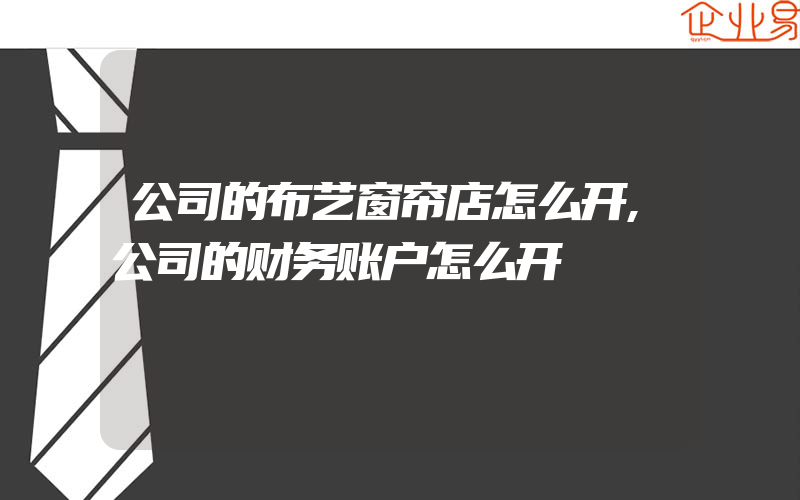 公司的布艺窗帘店怎么开,公司的财务账户怎么开