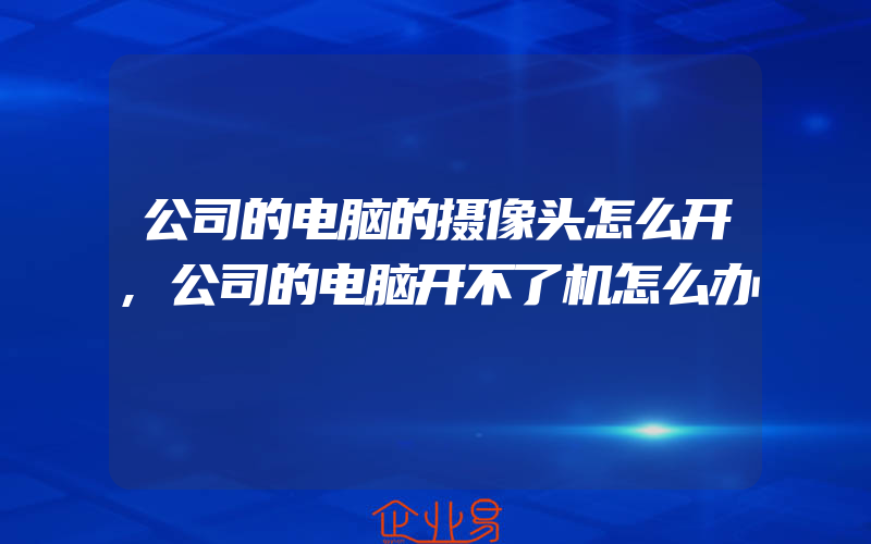 公司的电脑的摄像头怎么开,公司的电脑开不了机怎么办