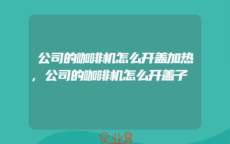 公司的咖啡机怎么开盖加热,公司的咖啡机怎么开盖子