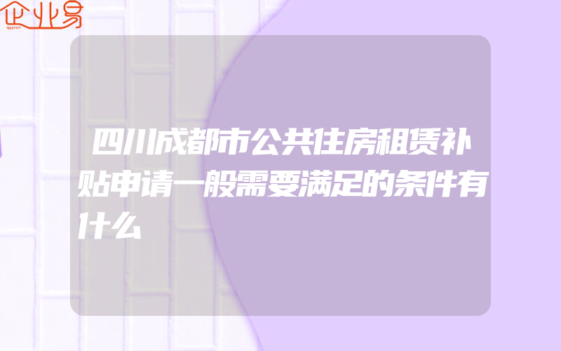 四川成都市公共住房租赁补贴申请一般需要满足的条件有什么