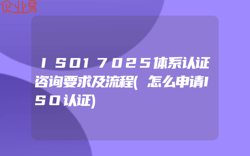 ISO17025体系认证咨询要求及流程(怎么申请ISO认证)